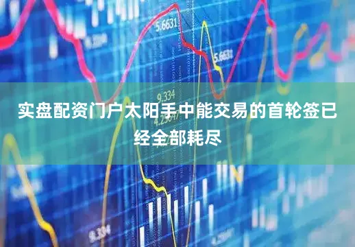 实盘配资门户太阳手中能交易的首轮签已经全部耗尽