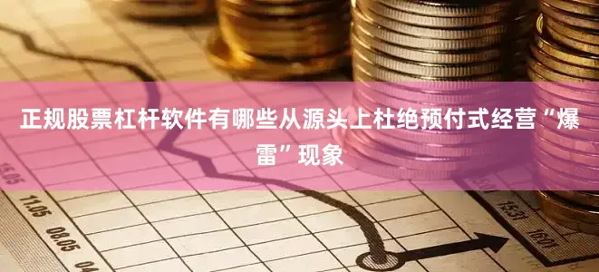 正规股票杠杆软件有哪些从源头上杜绝预付式经营“爆雷”现象