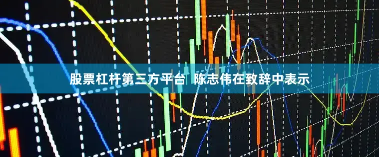 股票杠杆第三方平台  陈志伟在致辞中表示