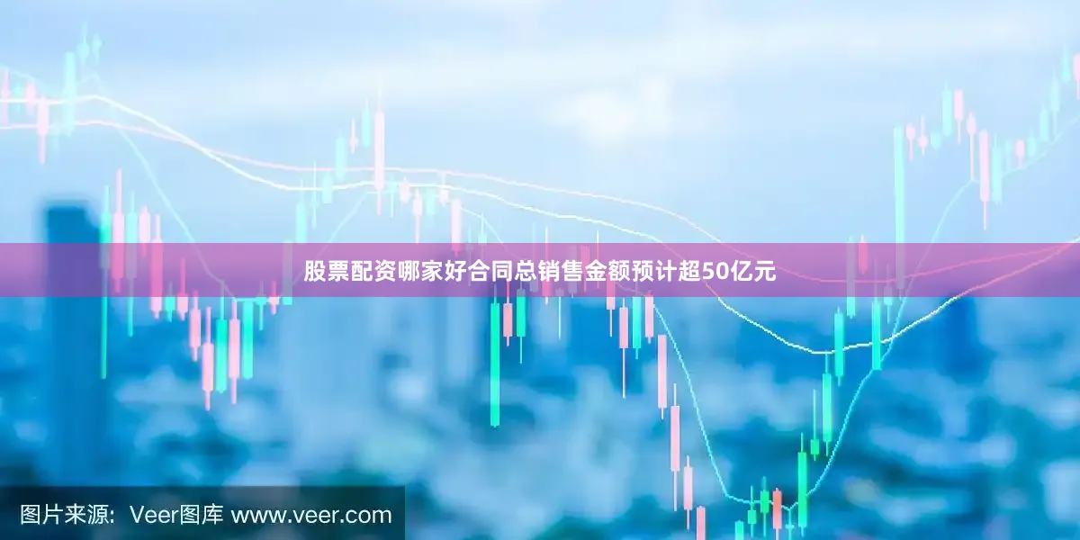 股票配资哪家好合同总销售金额预计超50亿元