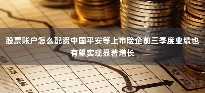 股票账户怎么配资中国平安等上市险企前三季度业绩也有望实现显著增长