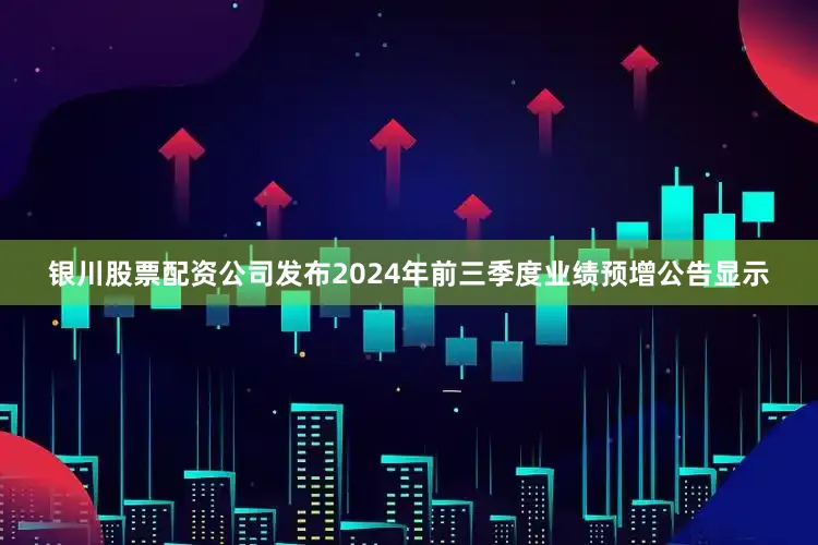 银川股票配资公司发布2024年前三季度业绩预增公告显示