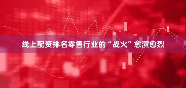 线上配资排名　　零售行业的“战火”愈演愈烈