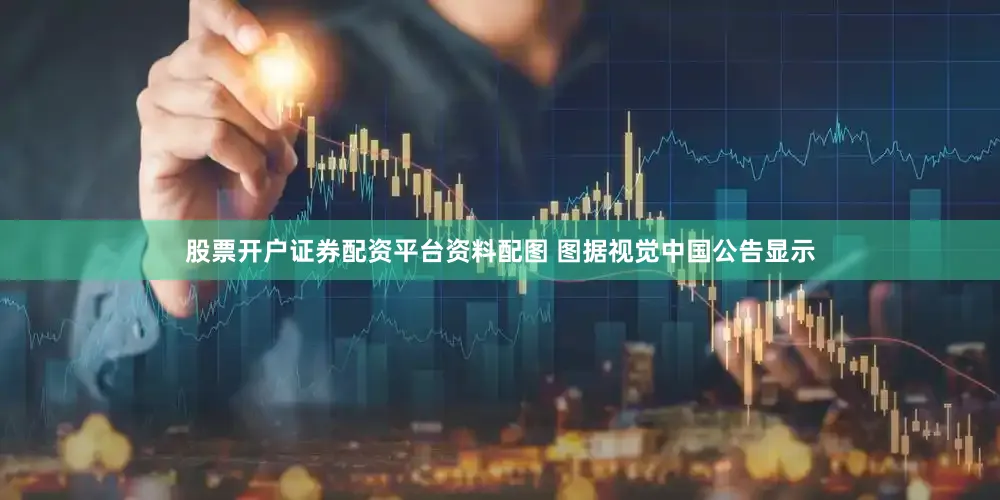 股票开户证券配资平台资料配图 图据视觉中国公告显示