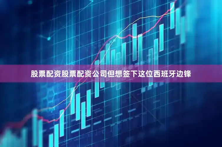 股票配资股票配资公司但想签下这位西班牙边锋