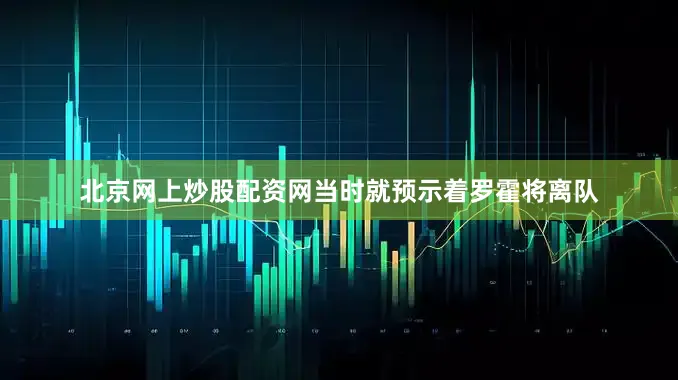 北京网上炒股配资网当时就预示着罗霍将离队