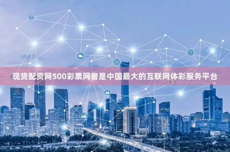 现货配资网500彩票网曾是中国最大的互联网体彩服务平台