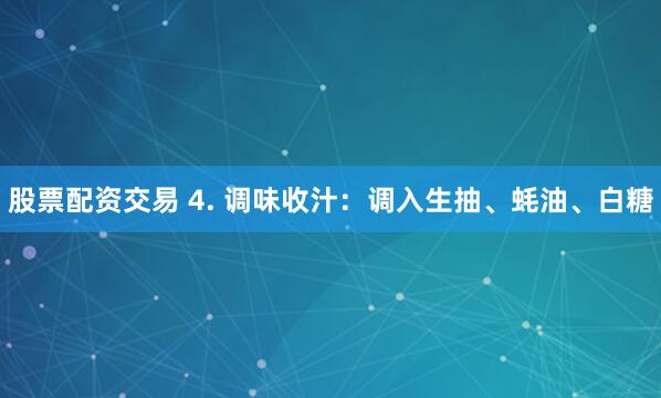 股票配资交易 4. 调味收汁：调入生抽、蚝油、白糖