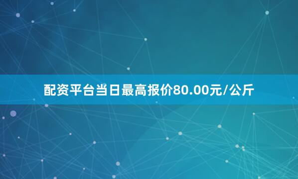 配资平台当日最高报价80.00元/公斤