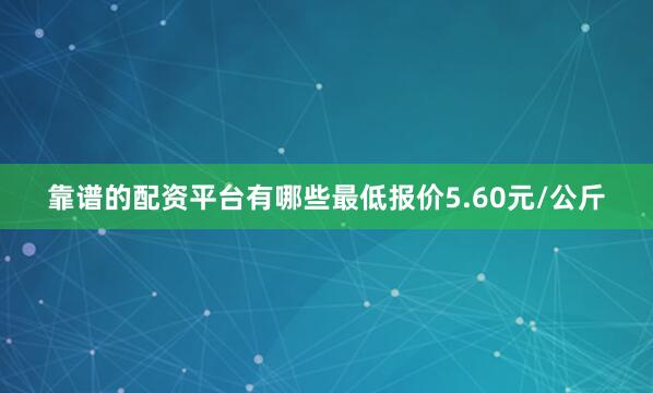 靠谱的配资平台有哪些最低报价5.60元/公斤