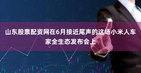 山东股票配资网在6月接近尾声的这场小米人车家全生态发布会上