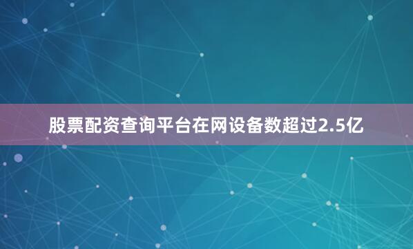 股票配资查询平台在网设备数超过2.5亿