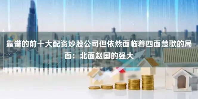 靠谱的前十大配资炒股公司但依然面临着四面楚歌的局面：北面赵国的强大