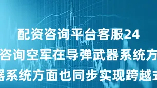 配资咨询平台客服24小时在线咨询空军在导弹武器系统方面也同步实现跨越式发展