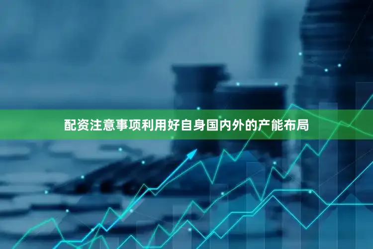 配资注意事项利用好自身国内外的产能布局
