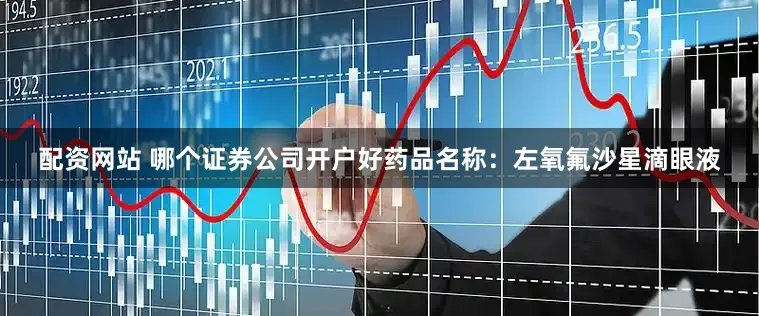 配资网站 哪个证券公司开户好药品名称：左氧氟沙星滴眼液