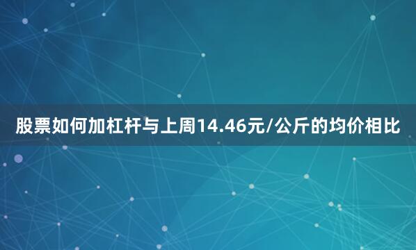 股票如何加杠杆与上周14.46元/公斤的均价相比