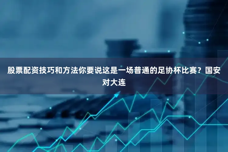 股票配资技巧和方法你要说这是一场普通的足协杯比赛？国安对大连