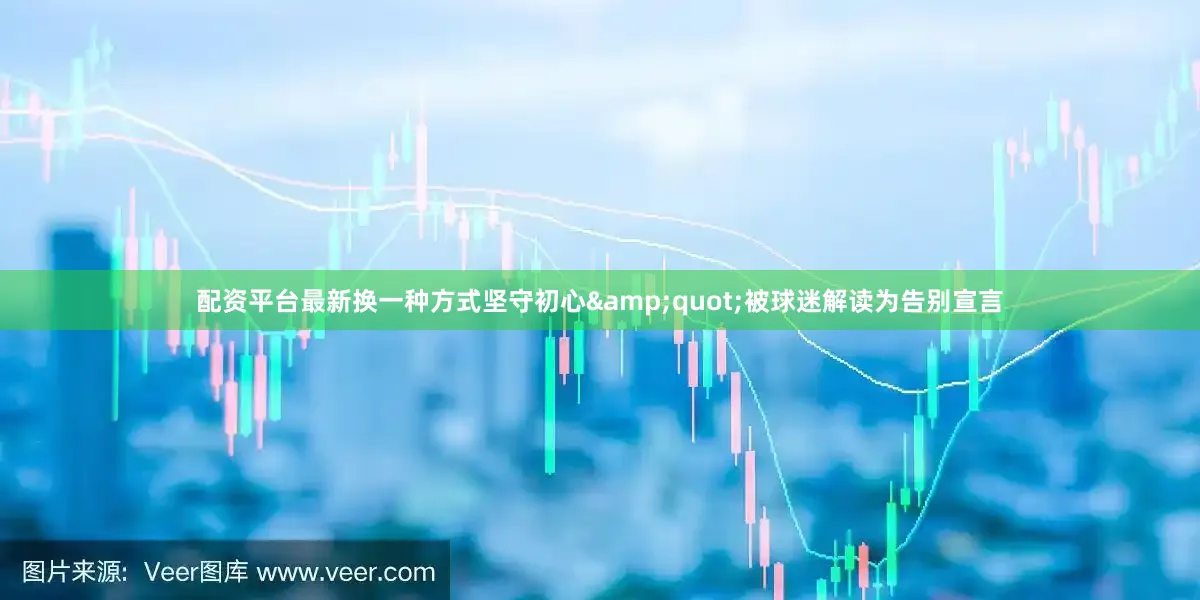 配资平台最新换一种方式坚守初心&quot;被球迷解读为告别宣言
