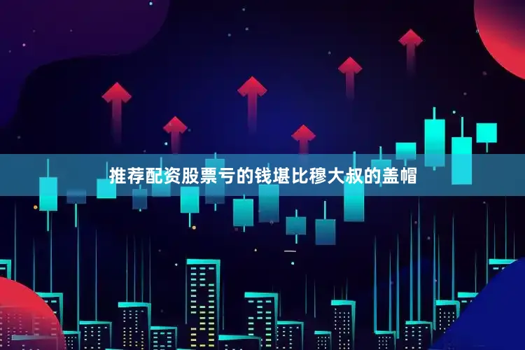 推荐配资股票亏的钱堪比穆大叔的盖帽