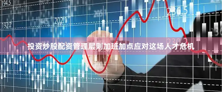 投资炒股配资管理层则加班加点应对这场人才危机