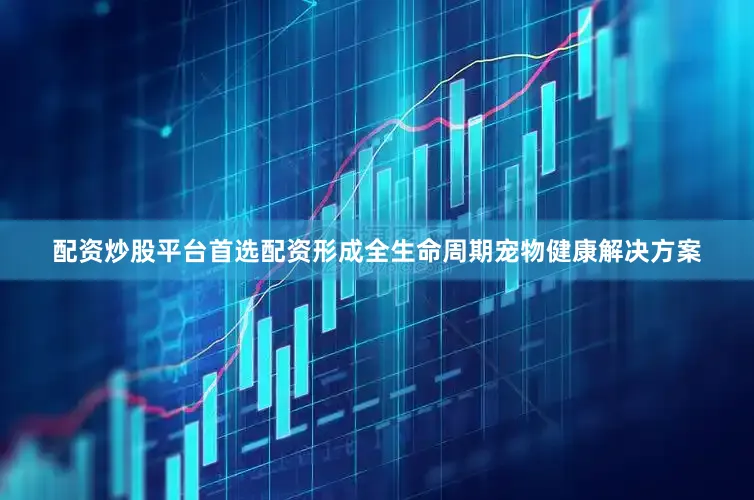 配资炒股平台首选配资形成全生命周期宠物健康解决方案