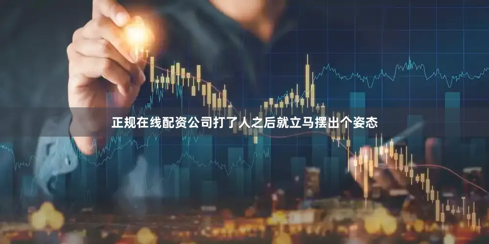 正规在线配资公司打了人之后就立马摆出个姿态