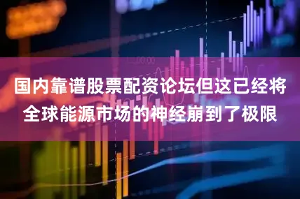 国内靠谱股票配资论坛但这已经将全球能源市场的神经崩到了极限