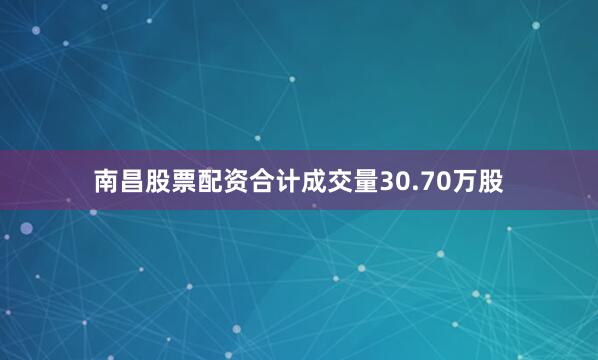 南昌股票配资合计成交量30.70万股