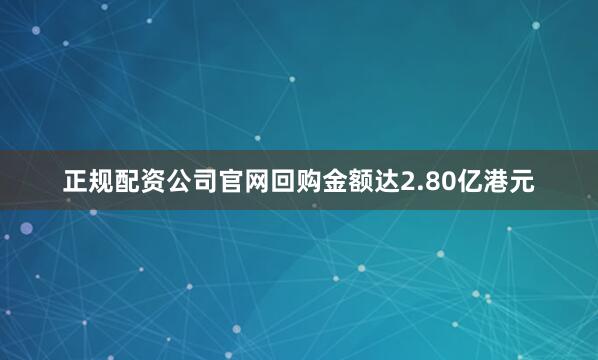 正规配资公司官网回购金额达2.80亿港元