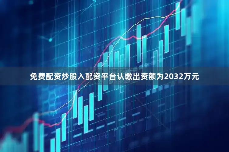 免费配资炒股入配资平台认缴出资额为2032万元