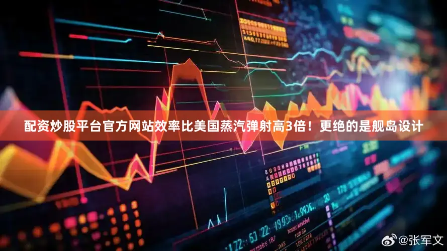 配资炒股平台官方网站效率比美国蒸汽弹射高3倍！更绝的是舰岛设计