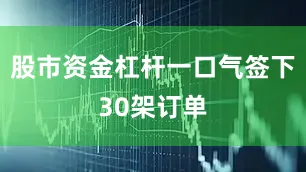 股市资金杠杆一口气签下30架订单