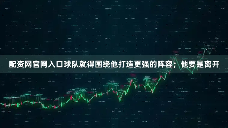 配资网官网入口球队就得围绕他打造更强的阵容；他要是离开