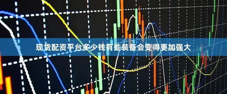 现货配资平台多少钱有些装备会变得更加强大