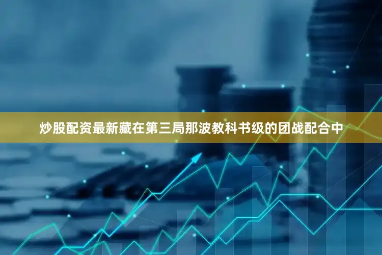 炒股配资最新藏在第三局那波教科书级的团战配合中