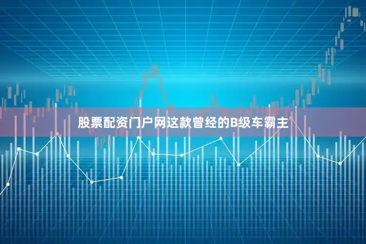 股票配资门户网这款曾经的B级车霸主