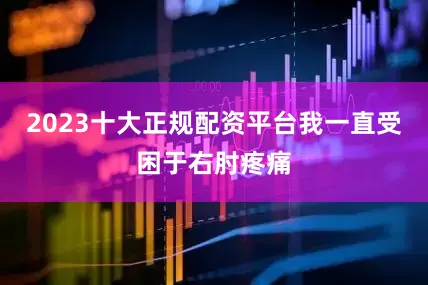 2023十大正规配资平台我一直受困于右肘疼痛