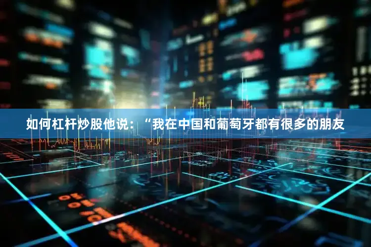 如何杠杆炒股他说：“我在中国和葡萄牙都有很多的朋友
