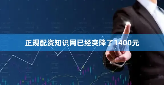 正规配资知识网已经突降了1400元
