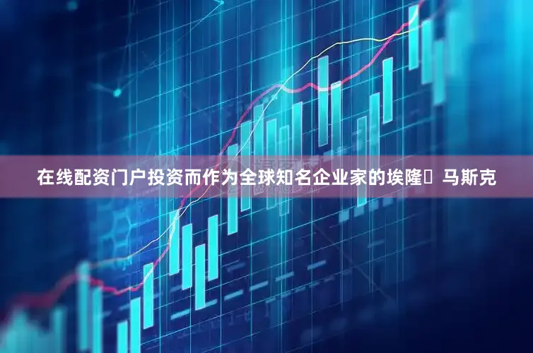在线配资门户投资而作为全球知名企业家的埃隆・马斯克