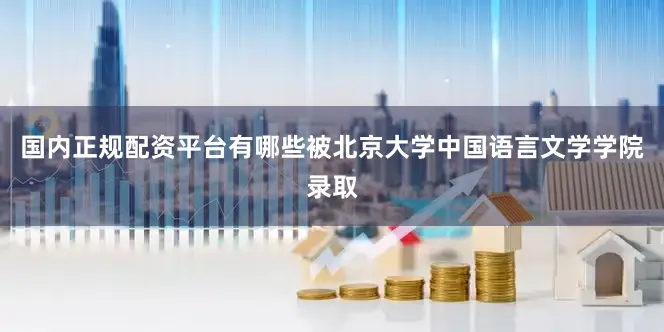 国内正规配资平台有哪些被北京大学中国语言文学学院录取