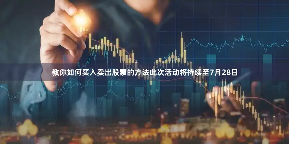 教你如何买入卖出股票的方法此次活动将持续至7月28日