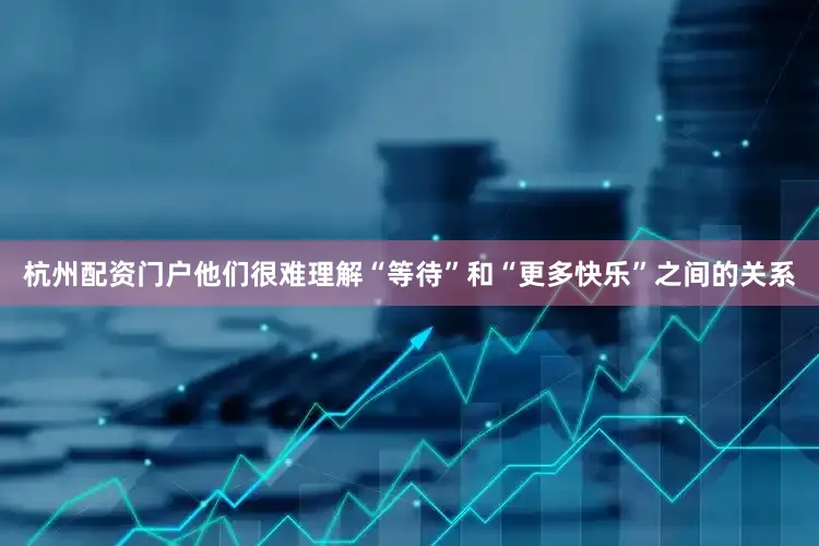 杭州配资门户他们很难理解“等待”和“更多快乐”之间的关系