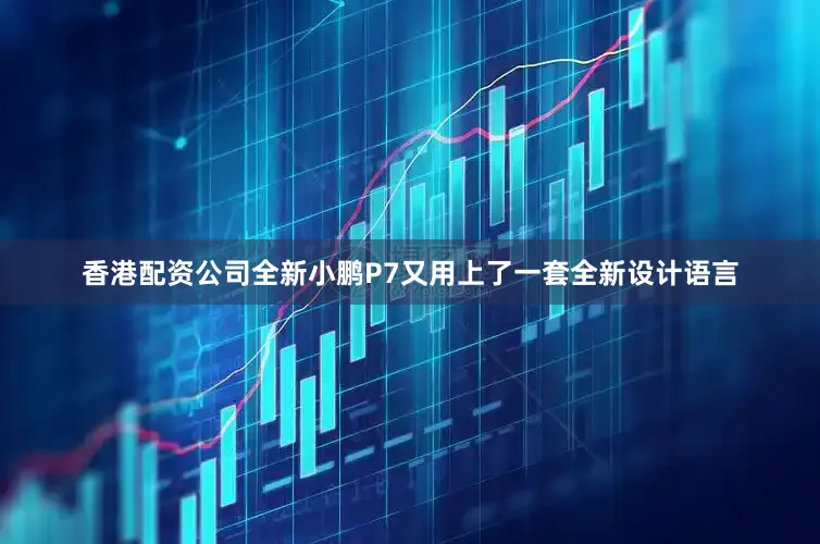 香港配资公司全新小鹏P7又用上了一套全新设计语言