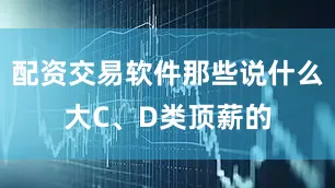 配资交易软件那些说什么大C、D类顶薪的