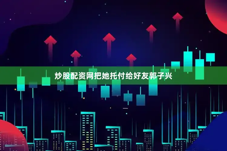 炒股配资网把她托付给好友郭子兴