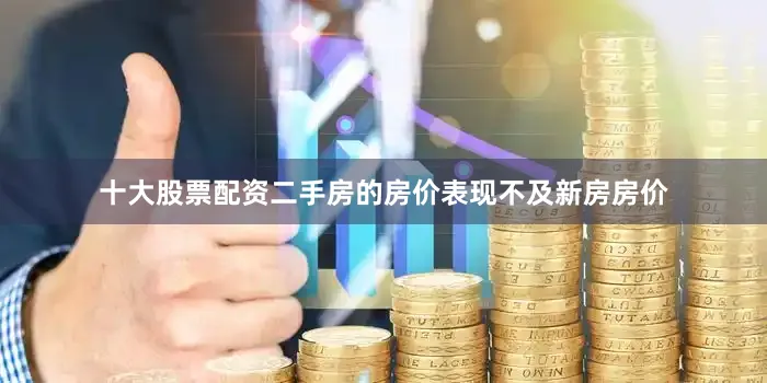 十大股票配资二手房的房价表现不及新房房价
