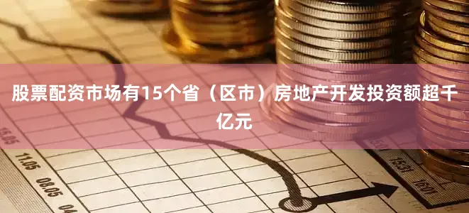 股票配资市场有15个省（区市）房地产开发投资额超千亿元
