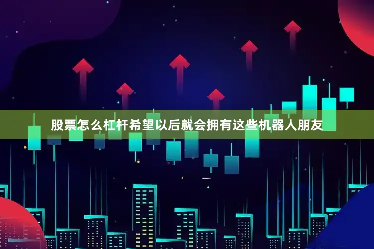 股票怎么杠杆希望以后就会拥有这些机器人朋友